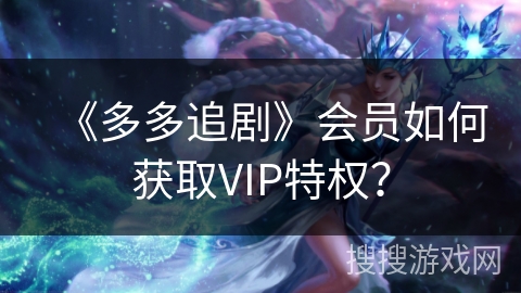 《多多追剧》会员如何获取VIP特权？