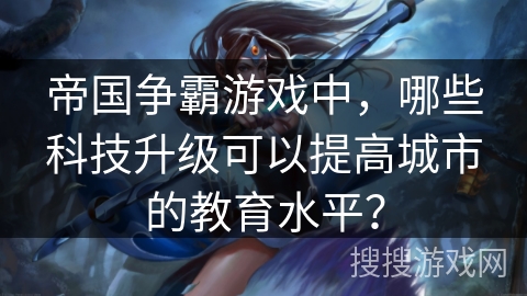 帝国争霸游戏中,哪些科技升级可以提高城市的教育水平? 帝国争霸游戏中,哪些科技升级可以提高城市的教育水平?