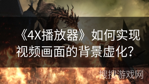 《4X播放器》如何实现视频画面的背景虚化? 《4X播放器》如何实现视频画面的背景虚化?