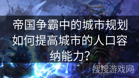 帝国争霸中的城市规划如何提高城市的人口容纳能力? 帝国争霸中的城市规划如何提高城市的人口容纳能力?