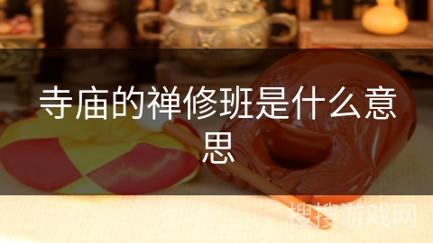 寺庙的禅修班是什么意思 寺庙的禅修班是什么意思