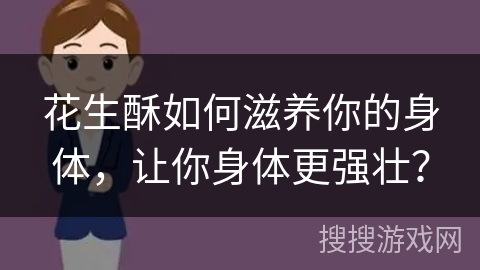 花生酥如何滋养你的身体，让你身体更强壮？