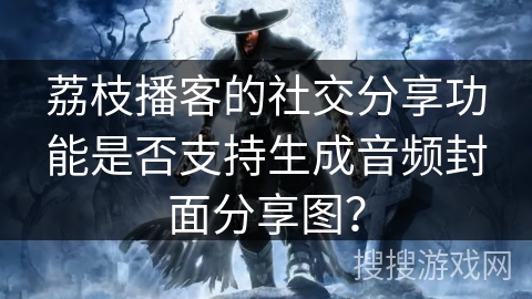 荔枝播客的社交分享功能是否支持生成音频封面分享图? 荔枝播客的社交分享功能是否支持生成音频封面分享图?