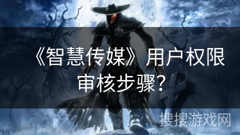 《智慧传媒》用户权限审核步骤? 《智慧传媒》用户权限审核步骤?