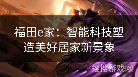 福田e家:智能科技塑造美好居家新景象 福田e家:智能科技塑造美好居家新景象