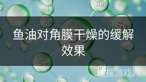 鱼油对角膜干燥的缓解效果 鱼油对角膜干燥的缓解效果