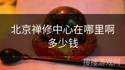 北京禅修中心在哪里啊多少钱 北京禅修中心在哪里啊多少钱