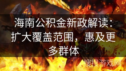 海南公积金新政解读:扩大覆盖范围,惠及更多群体 海南公积金新政解读:扩大覆盖范围,惠及更多群体