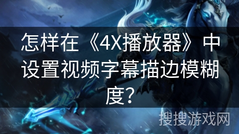 怎样在《4X播放器》中设置视频字幕描边模糊度？