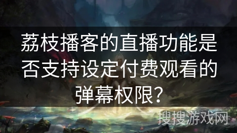荔枝播客的直播功能是否支持设定付费观看的弹幕权限？