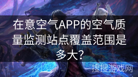 在意空气APP的空气质量监测站点覆盖范围是多大？