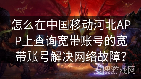 怎么在中国移动河北APP上查询宽带账号的宽带账号解决网络故障？