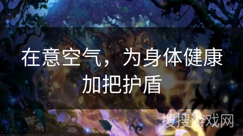 在意空气，为身体健康加把护盾