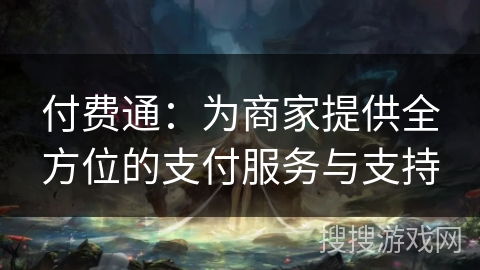 付费通:为商家提供全方位的支付服务与支持 付费通:为商家提供全方位的支付服务与支持