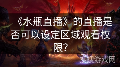 《水瓶直播》的直播是否可以设定区域观看权限? 《水瓶直播》的直播是否可以设定区域观看权限?