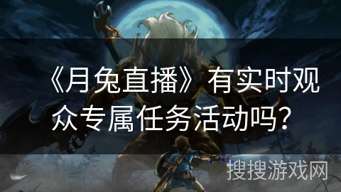 《月兔直播》有实时观众专属任务活动吗？