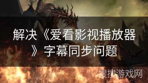 解决《爱看影视播放器》字幕同步问题 解决《爱看影视播放器》字幕同步问题