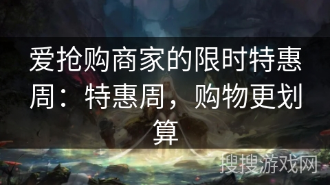 爱抢购商家的限时特惠周:特惠周,购物更划算 爱抢购商家的限时特惠周:特惠周,购物更划算