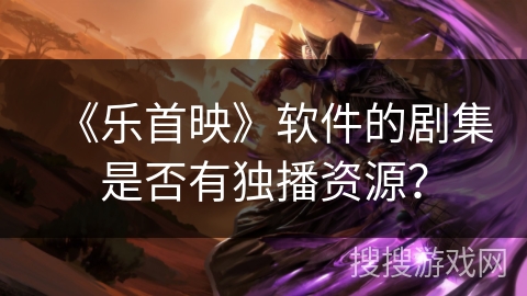 《乐首映》软件的剧集是否有独播资源？