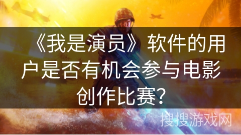 《我是演员》软件的用户是否有机会参与电影创作比赛？