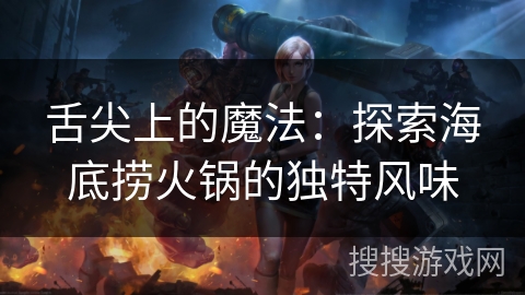 舌尖上的魔法:探索海底捞火锅的独特风味 舌尖上的魔法:探索海底捞火锅的独特风味