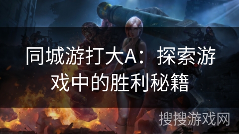 同城游打大A:探索游戏中的胜利秘籍 同城游打大A:探索游戏中的胜利秘籍