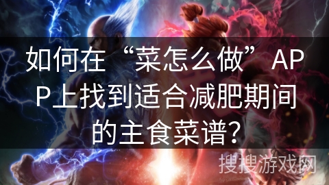 如何在“菜怎么做”APP上找到适合减肥期间的主食菜谱? 如何在“菜怎么做”APP上找到适合减肥期间的主食菜谱?