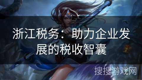 浙江税务:助力企业发展的税收智囊 浙江税务:助力企业发展的税收智囊