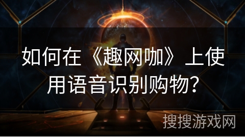 如何在《趣网咖》上使用语音识别购物? 如何在《趣网咖》上使用语音识别购物?