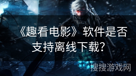 《趣看电影》软件是否支持离线下载？