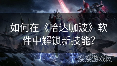 如何在《哈达咖波》软件中解锁新技能？