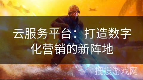 云服务平台:打造数字化营销的新阵地 云服务平台:打造数字化营销的新阵地