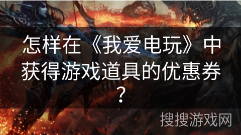 怎样在《我爱电玩》中获得游戏道具的优惠券？