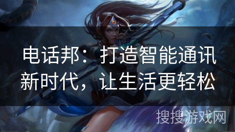 电话邦：打造智能通讯新时代，让生活更轻松