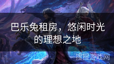 巴乐兔租房,悠闲时光的理想之地 巴乐兔租房,悠闲时光的理想之地