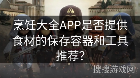 烹饪大全APP是否提供食材的保存容器和工具推荐? 烹饪大全APP是否提供食材的保存容器和工具推荐?