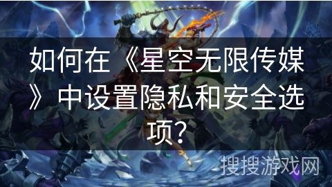如何在《星空无限传媒》中设置隐私和安全选项? 如何在《星空无限传媒》中设置隐私和安全选项?