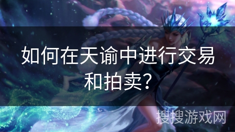 如何在天谕中进行交易和拍卖? 如何在天谕中进行交易和拍卖?