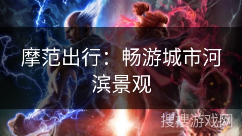 摩范出行:畅游城市河滨景观 摩范出行:畅游城市河滨景观