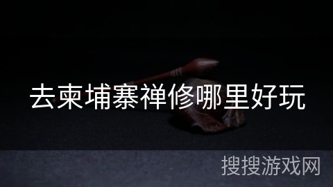 去柬埔寨禅修哪里好玩 去柬埔寨禅修哪里好玩