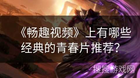 《畅趣视频》上有哪些经典的青春片推荐？