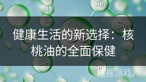 健康生活的新选择:核桃油的全面保健