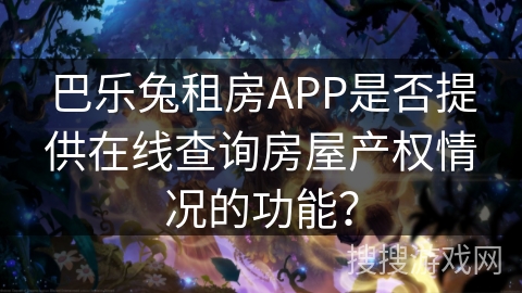 巴乐兔租房APP是否提供在线查询房屋产权情况的功能? 巴乐兔租房APP是否提供在线查询房屋产权情况的功能?
