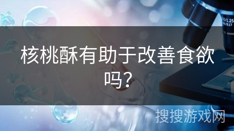 核桃酥有助于改善食欲吗?