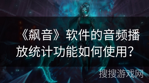 《飙音》软件的音频播放统计功能如何使用？