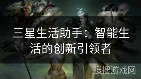 三星生活助手:智能生活的创新引领者 三星生活助手:智能生活的创新引领者
