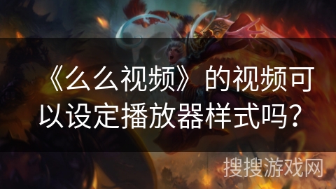 《么么视频》的视频可以设定播放器样式吗? 《么么视频》的视频可以设定播放器样式吗?