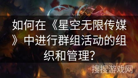 如何在《星空无限传媒》中进行群组活动的组织和管理? 如何在《星空无限传媒》中进行群组活动的组织和管理?