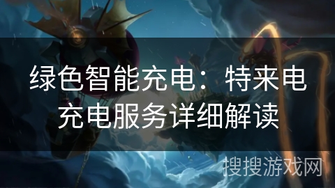 绿色智能充电:特来电充电服务详细解读 绿色智能充电:特来电充电服务详细解读
