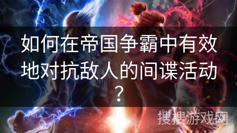 如何在帝国争霸中有效地对抗敌人的间谍活动？